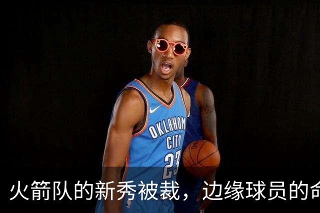 火箭队的新秀被裁，边缘球员的命运如白云飘散